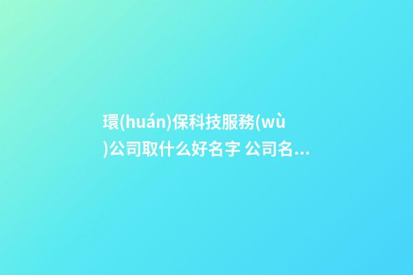 環(huán)保科技服務(wù)公司取什么好名字 公司名字簡(jiǎn)潔有品位-第1張-公司起名-玄機(jī)派